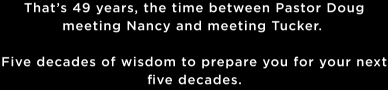 That's 49 years, the time between Pastor Doug meeting Nancy and meeting Tucker.